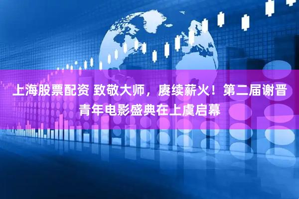 上海股票配资 致敬大师，赓续薪火！第二届谢晋青年电影盛典在上虞启幕