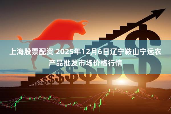 上海股票配资 2025年12月6日辽宁鞍山宁远农产品批发市场价格行情