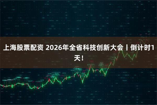 上海股票配资 2026年全省科技创新大会丨倒计时1天！