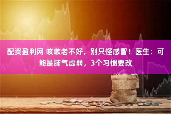 配资盈利网 咳嗽老不好，别只怪感冒！医生：可能是肺气虚弱，3个习惯要改