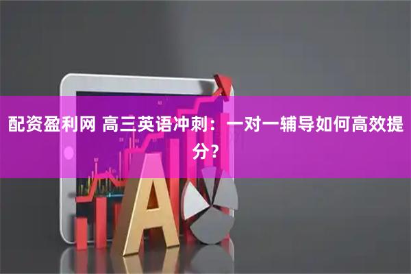 配资盈利网 高三英语冲刺：一对一辅导如何高效提分？