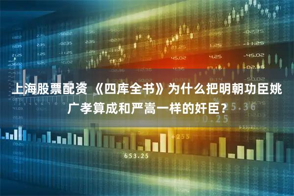 上海股票配资 《四库全书》为什么把明朝功臣姚广孝算成和严嵩一样的奸臣？