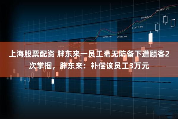 上海股票配资 胖东来一员工毫无防备下遭顾客2次掌掴，胖东来：补偿该员工3万元