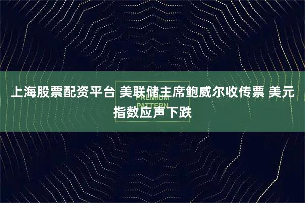 上海股票配资平台 美联储主席鲍威尔收传票 美元指数应声下跌
