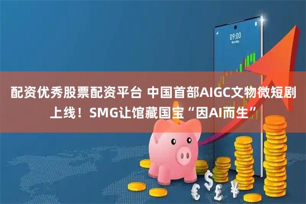 配资优秀股票配资平台 中国首部AIGC文物微短剧上线！SMG让馆藏国宝“因AI而生”