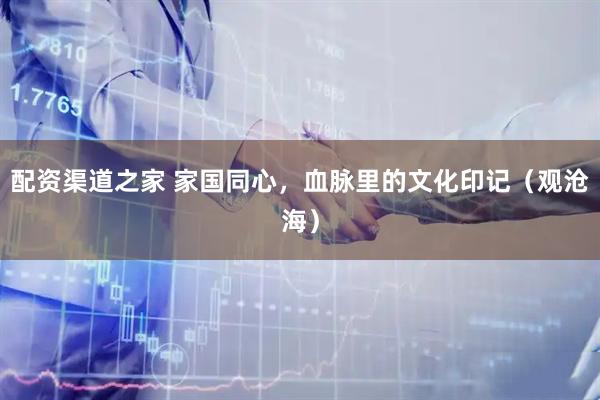 配资渠道之家 家国同心，血脉里的文化印记（观沧海）