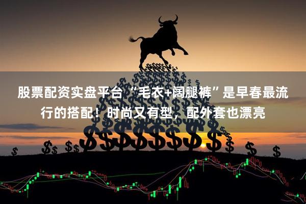 股票配资实盘平台 “毛衣+阔腿裤”是早春最流行的搭配！时尚又有型，配外套也漂亮