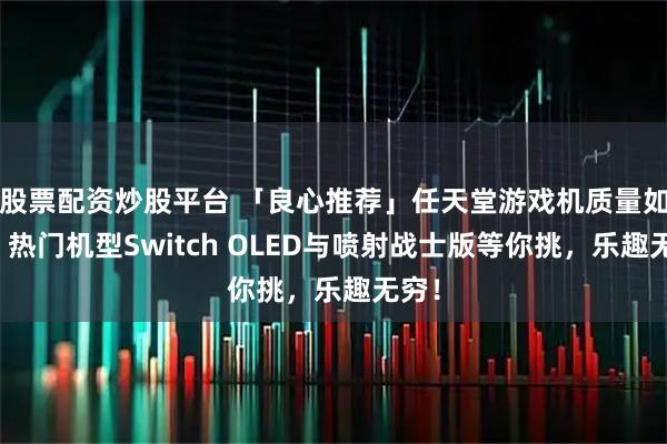 股票配资炒股平台 「良心推荐」任天堂游戏机质量如何？热门机型Switch OLED与喷射战士版等你挑，乐趣无穷！