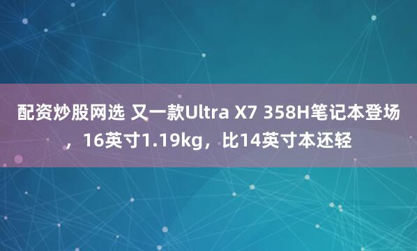 配资炒股网选 又一款Ultra X7 358H笔记本登场，16英寸1.19kg，比14英寸本还轻