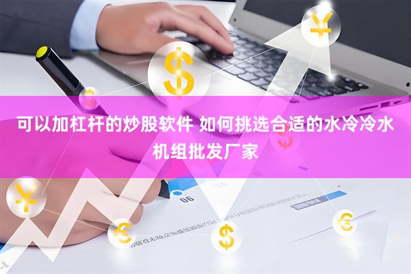可以加杠杆的炒股软件 如何挑选合适的水冷冷水机组批发厂家