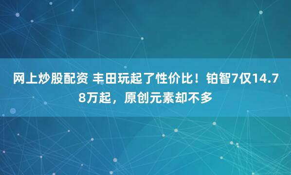 网上炒股配资 丰田玩起了性价比！铂智7仅14.78万起，原创元素却不多