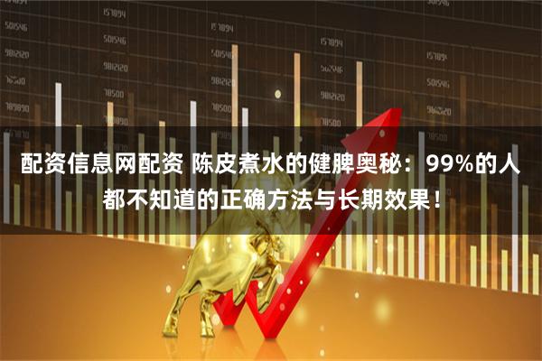 配资信息网配资 陈皮煮水的健脾奥秘：99%的人都不知道的正确方法与长期效果！