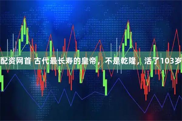配资网首 古代最长寿的皇帝,不是乾隆,活了103岁