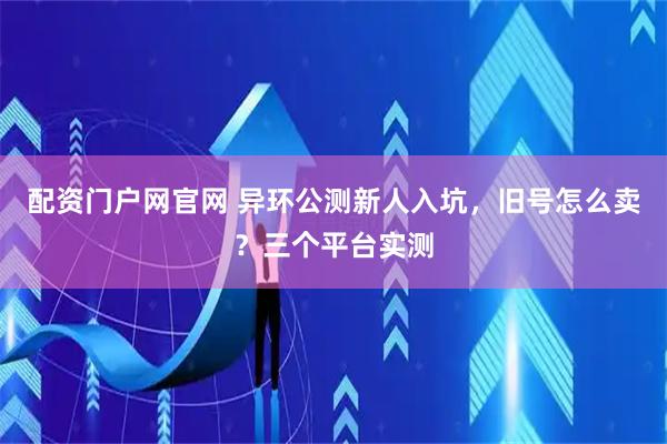 配资门户网官网 异环公测新人入坑，旧号怎么卖？三个平台实测