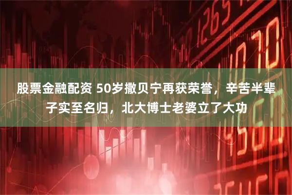 股票金融配资 50岁撒贝宁再获荣誉，辛苦半辈子实至名归，北大博士老婆立了大功