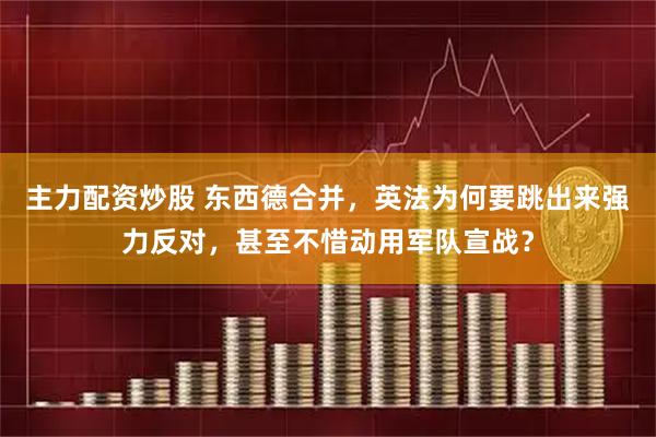 主力配资炒股 东西德合并，英法为何要跳出来强力反对，甚至不惜动用军队宣战？