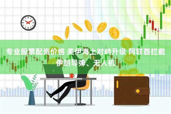 专业股票配资价格 美伊海上对峙升级 阿联酋拦截伊朗导弹、无人机