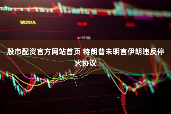 股市配资官方网站首页 特朗普未明言伊朗违反停火协议