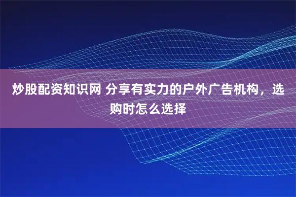 炒股配资知识网 分享有实力的户外广告机构，选购时怎么选择