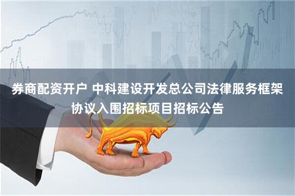 券商配资开户 中科建设开发总公司法律服务框架协议入围招标项目招标公告