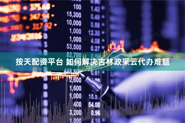 按天配资平台 如何解决吉林政采云代办难题