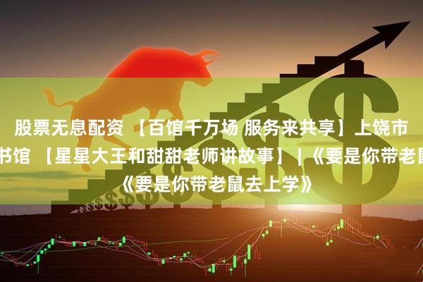 股票无息配资 【百馆千万场 服务来共享】上饶市信州区图书馆 【星星大王和甜甜老师讲故事】 | 《要是你带老鼠去上学》