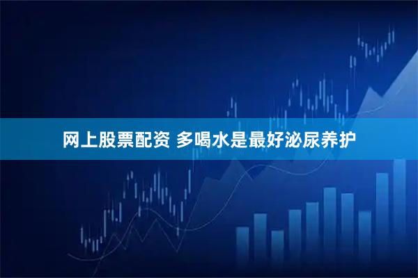 网上股票配资 多喝水是最好泌尿养护