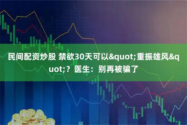 民间配资炒股 禁欲30天可以"重振雄风"？医生：别再被骗了