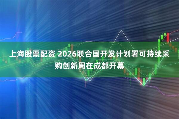 上海股票配资 2026联合国开发计划署可持续采购创新周在成都开幕