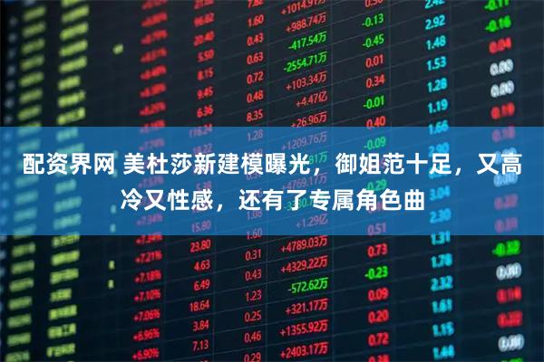 配资界网 美杜莎新建模曝光，御姐范十足，又高冷又性感，还有了专属角色曲