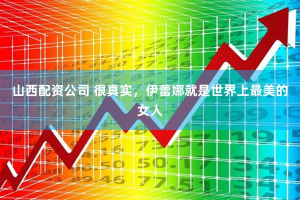 山西配资公司 很真实,伊蕾娜就是世界上最美的女人
