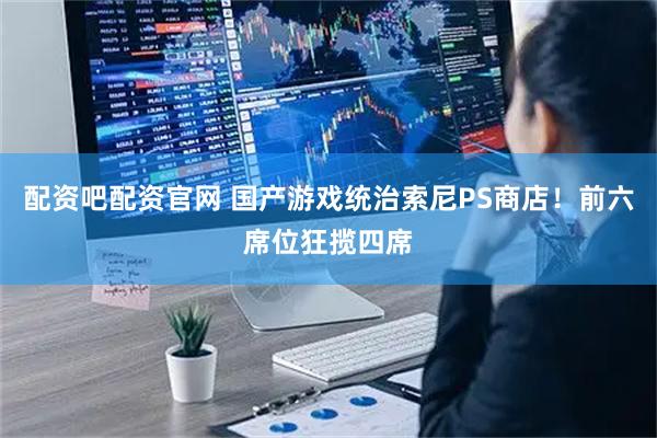 配资吧配资官网 国产游戏统治索尼PS商店！前六席位狂揽四席