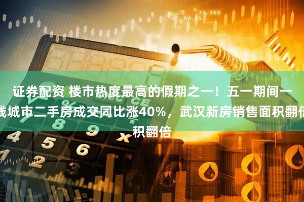 证券配资 楼市热度最高的假期之一！五一期间一线城市二手房成交同比涨40%，武汉新房销售面积翻倍