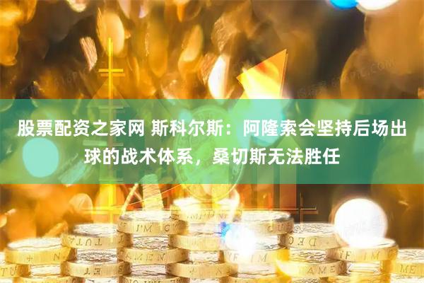 股票配资之家网 斯科尔斯：阿隆索会坚持后场出球的战术体系，桑切斯无法胜任