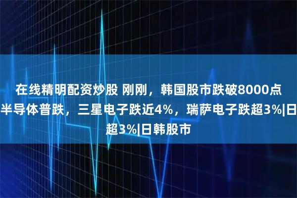 在线精明配资炒股 刚刚，韩国股市跌破8000点，日韩半导体普跌，三星电子跌近4%，瑞萨电子跌超3%|日韩股市