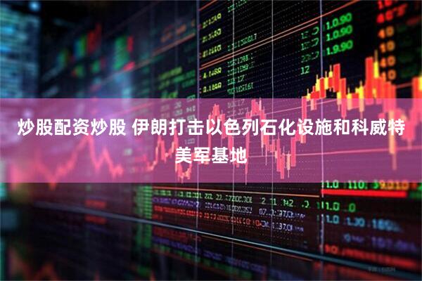 炒股配资炒股 伊朗打击以色列石化设施和科威特美军基地