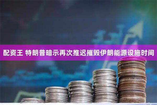 配资王 特朗普暗示再次推迟摧毁伊朗能源设施时间