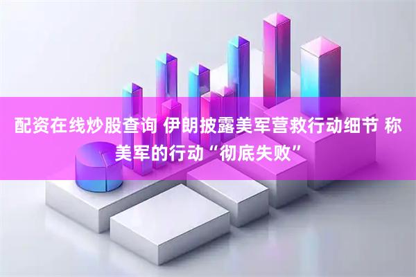 配资在线炒股查询 伊朗披露美军营救行动细节 称美军的行动“彻底失败”