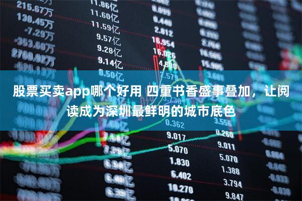 股票买卖app哪个好用 四重书香盛事叠加，让阅读成为深圳最鲜明的城市底色