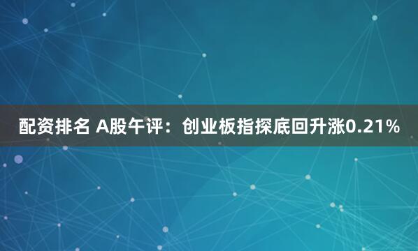 配资排名 A股午评：创业板指探底回升涨0.21%