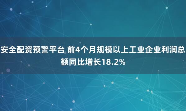 安全配资预警平台 前4个月规模以上工业企业利润总额同比增长18.2%