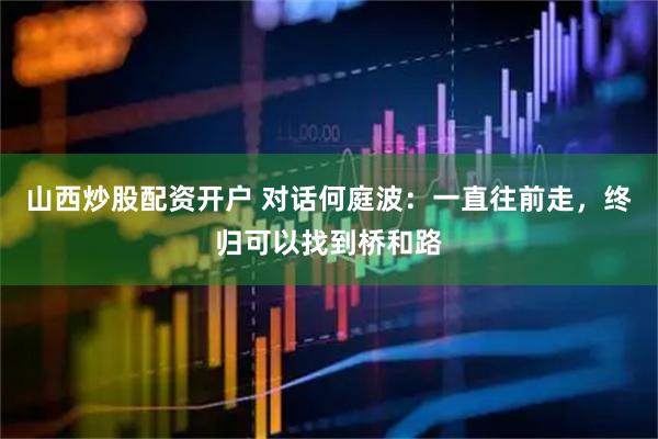 山西炒股配资开户 对话何庭波：一直往前走，终归可以找到桥和路