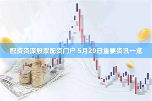 配资资深股票配资门户 5月29日重要资讯一览