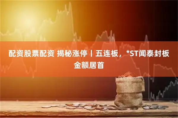 配资股票配资 揭秘涨停丨五连板，*ST闻泰封板金额居首