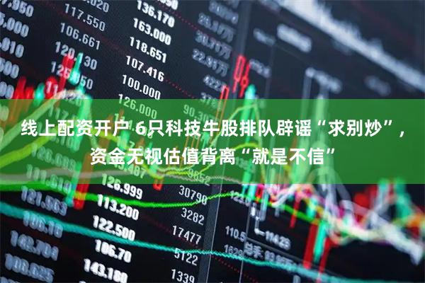 线上配资开户 6只科技牛股排队辟谣“求别炒”，资金无视估值背离“就是不信”