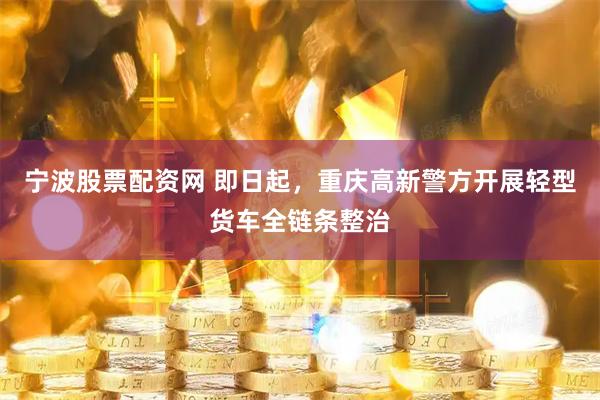 宁波股票配资网 即日起，重庆高新警方开展轻型货车全链条整治