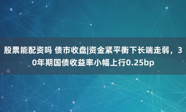 股票能配资吗 债市收盘|资金紧平衡下长端走弱，30年期国债收益率小幅上行0.25bp