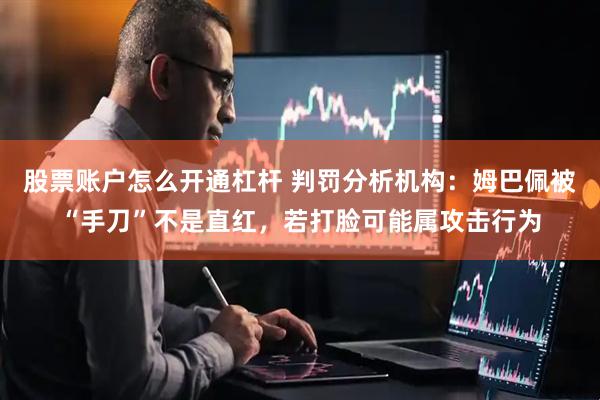 股票账户怎么开通杠杆 判罚分析机构：姆巴佩被“手刀”不是直红，若打脸可能属攻击行为