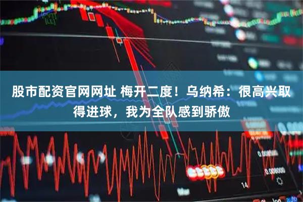 股市配资官网网址 梅开二度！乌纳希：很高兴取得进球，我为全队感到骄傲