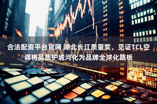 合法配资平台官网 湖北长江质量奖，见证TCL空调将品质护城河化为品牌全球化跳板